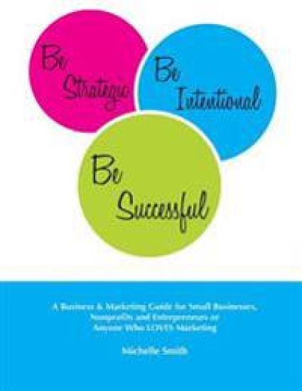 Be Strategic, Be Intentional, Be Successful: A Business & Marketing Guide for Small Businesses, Nonprofits and Entrepreneurs or Anyone Who LOVES Marke