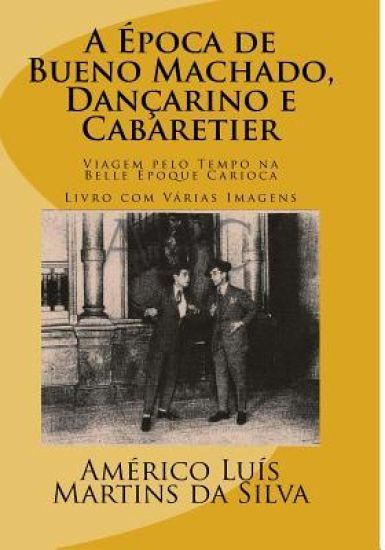 A Epoca de Bueno Machado, Dancarino E Cabaretier: Livro Com Várias Imagens - Viagem Pelo Tempo Na Belle Époque Carioca