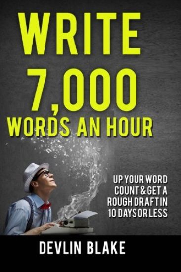 Write 7,000 Words An Hour: Up Your Word Count & Get A Rough Draft In Under 10 Days