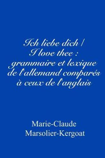 Ich liebe dich/I love thee: grammaire et lexique de l'allemand comparés à ceux de l'anglais