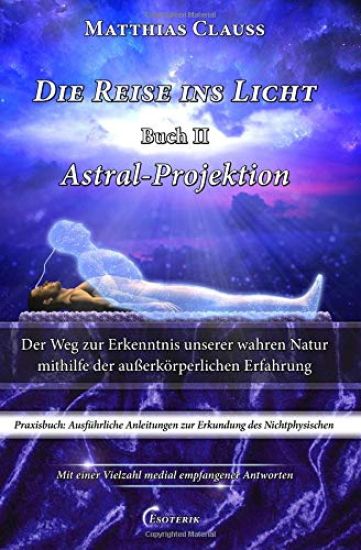 Die Reise ins Licht - Astral-Projektion: Der Weg zur Erkenntnis unserer wahren Natur mithilfe der außerkörperlichen Erfahrung