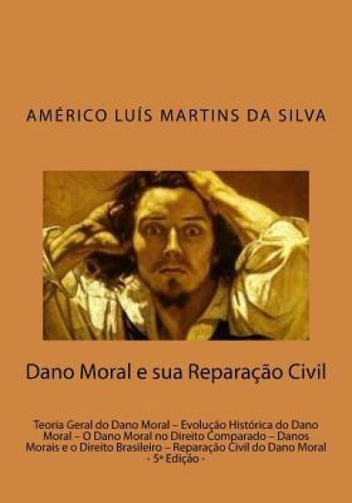 Dano Moral e sua Reparacao Civil: Teoria Geral do Dano Moral - Evolução Histórica do Dano Moral - O Dano Moral no Direito Comparado - Danos Morais e o