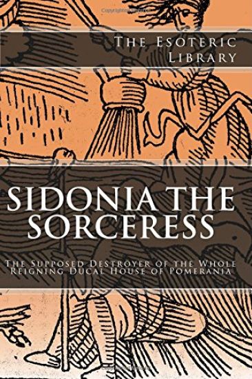 The Esoteric Library: Sidonia the Sorceress: The Supposed Destroyer of the Whole Reigning Ducal House of Pomerania