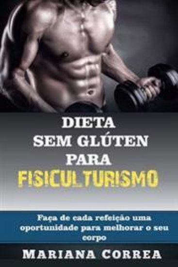 DIETA SEM GLUTEN Para FISICULTURISMO: Faca de cada refeicao uma oportunidade para melhorar o seu corpo