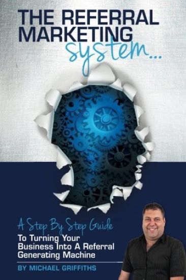 The Referral Marketing System: A Step-By-Step Guide To Turning Your Business Into A Referral Generating Machine