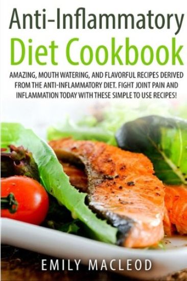 Anti-Inflammatory Diet Cook Book: Amazing, Mouth -Watering, and Flavorful Recipes Derived from the Anti-Inflammatory Diet. Fight Joint Pain and Inflam