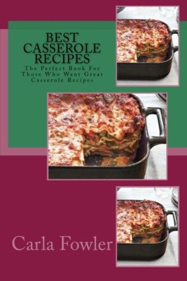 Best Casserole Recipes: The Perfect Book For Those Who Want Great Casserole Recipes
