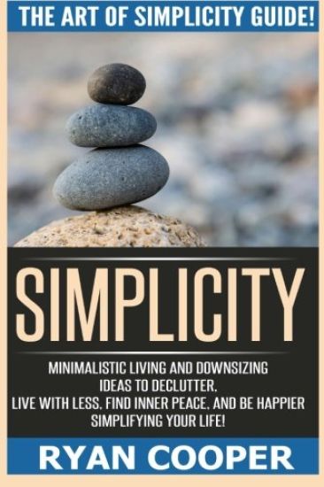 Simplicity: The Art Of Simplicity Guide! Minimalist Living And Downsizing Ideas To Declutter, Live With Less, Find Inner Peace, An