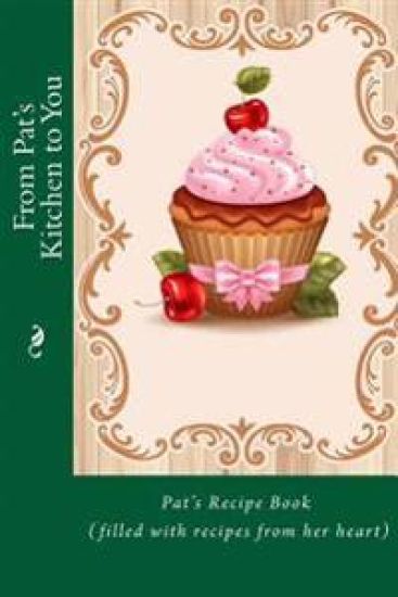 From Pat's Kitchen to You: Pat's Recipe Book (filled with recipes from her heart)