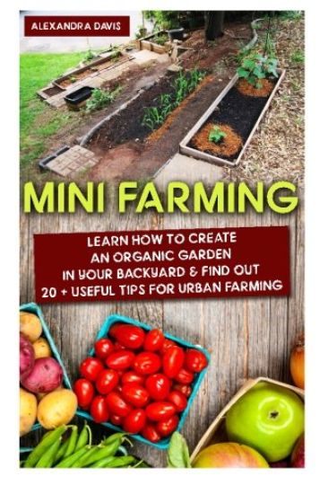 Mini Farming: Learn How to Create An Organic Garden in Your Backyard & Find Out 20 + Useful Tips For Urban Farming: (Mini Farm, Organic Gathering)