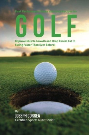 Peak Performance Shake and Juice Recipes for Golf: Improve Muscle Growth and Drop Excess Fat to Swing Faster Than Ever Before!