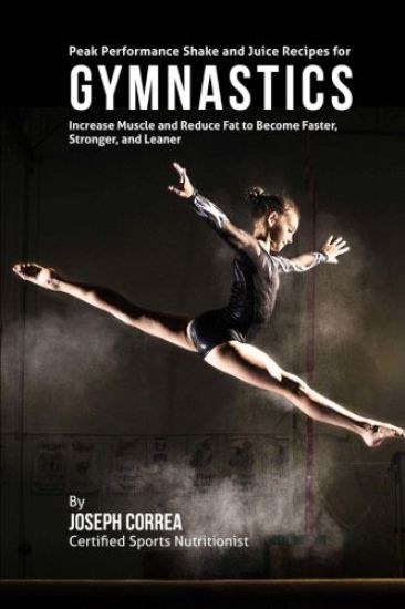 Peak Performance Shake and Juice Recipes for Gymnastics: Increase Muscle and Reduce Fat to Become Faster, Stronger, and Leaner