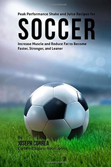 Peak Performance Shake and Juice Recipes for Soccer: Increase Muscle and Reduce Fat to Become Faster, Stronger, and Leaner