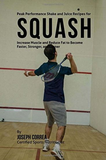 Peak Performance Shake and Juice Recipes for Squash: Increase Muscle and Reduce Fat to Become Faster, Stronger, and Leaner