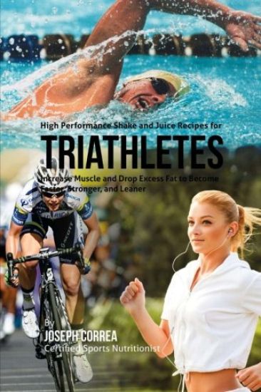 High Performance Shake and Juice Recipes for Triathletes: Increase Muscle and Drop Excess Fat to Become Faster, Stronger, and Leaner