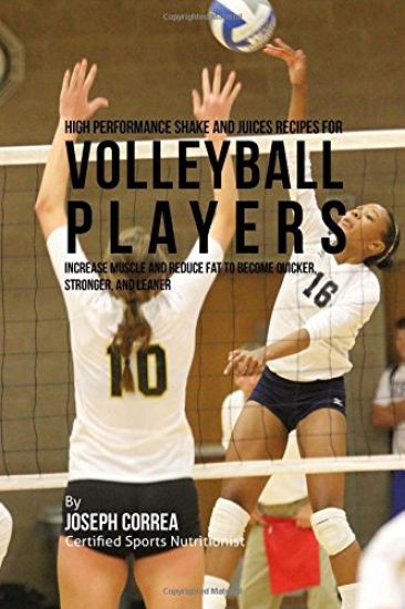 High Performance Shake and Juices Recipes for Volleyball Players: Increase Muscle and Reduce Fat to Become Quicker, Stronger, and Leaner
