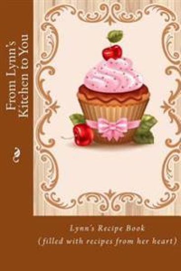 From Lynn's Kitchen to You: Lynn's Recipe Book (filled with recipes from her heart)