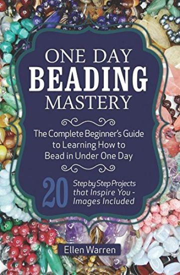 One Day Beading Mastery: The Complete Beginner's Guide to Learn How to Bead in Under One Day -10 Step by Step Bead Projects That Inspire You -