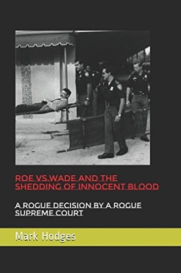Roe vs.Wade and the Shedding of Innocent Blood: A rogue decision by a rogue Supreme Court