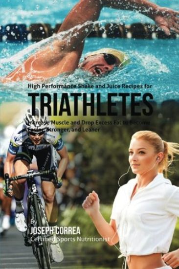 High Performance Shake and Juice Recipes for Triathletes: Increase Muscle and Drop Excess Fat to Become Faster, Stronger, and Leaner