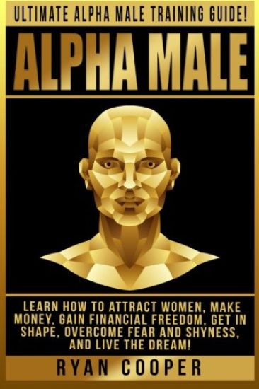 Alpha Male: Ultimate Alpha Male Training Guide! Learn How To Attract Women, Make Money, Gain Financial Freedom, Get In Shape, Over