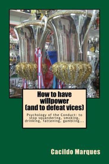 How to have willpower (and to defeat vices): Psychology of the Conduct: to stop squandering, smoking, drinking, fattening, gambling...