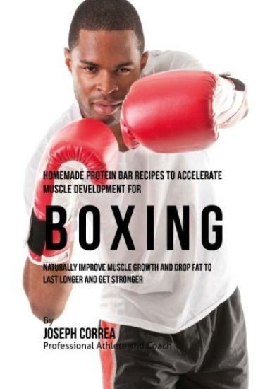 Homemade Protein Bar Recipes to Accelerate Muscle Development for Boxing: Naturally improve muscle growth and drop fat to last longer and get stronger