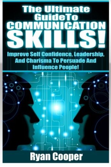 Communication Skills!: The Ultimate Guide To: Improve Self Confidence, Leadership, And Charisma To Persuade And Influence People!