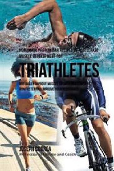 Homemade Protein Bar Recipes to Accelerate Muscle Development for Triathletes: Naturally improve muscle growth and lower fat to run faster and improve