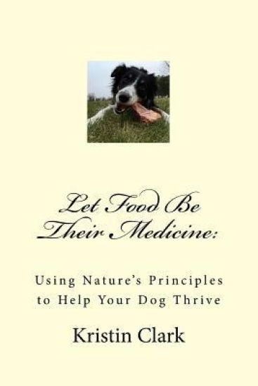 Let Food Be Their Medicine: Using Nature's Principles to Help Your Dog Thrive