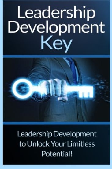Leadership Development Key: The Ultimate Guide To Leadership: Develop Self Confidence, Become A Great Leader, And Unlock Your Limitless Potential!