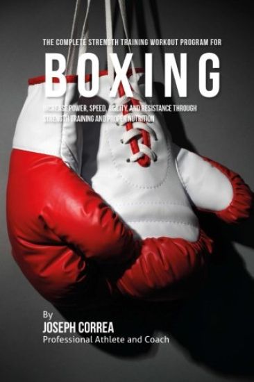 The Complete Strength Training Workout Program for Boxing: Increase power, speed, agility, and resistance through strength training and proper nutriti