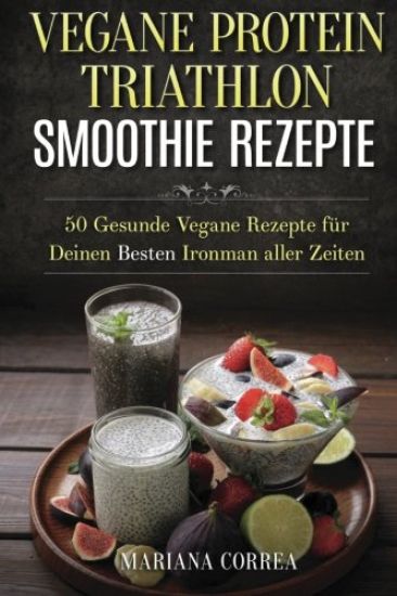 VEGANE PROTEIN TRIATHLON SMOOTHIE Rezepte: 50 Gesunde Vegane Rezepte fur Deinen Besten Ironman aller Zeiten