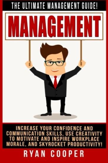 Management: The Ultimate Management Guide! Increase Your Confidence And Communication Skills, Use Creativity To Motivate And Inspi
