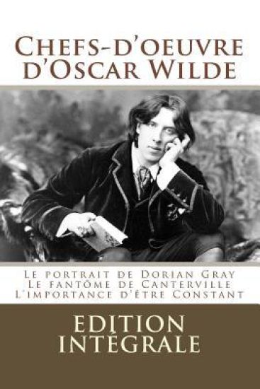 Chefs-d'oeuvre d'Oscar Wilde: (Le portrait de Dorian Gray, Le fantôme de Canterville, L'importance d'être Constant)