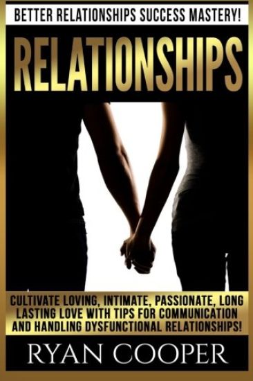 Relationships: Better Relationships Success Mastery! Cultivate Loving, Intimate, Passionate, Long Lasting Love With Tips For Communic