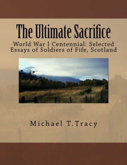 The Ultimate Sacrifice: World War I Centennial Selected Essays of Soldiers of Fife, Scotland