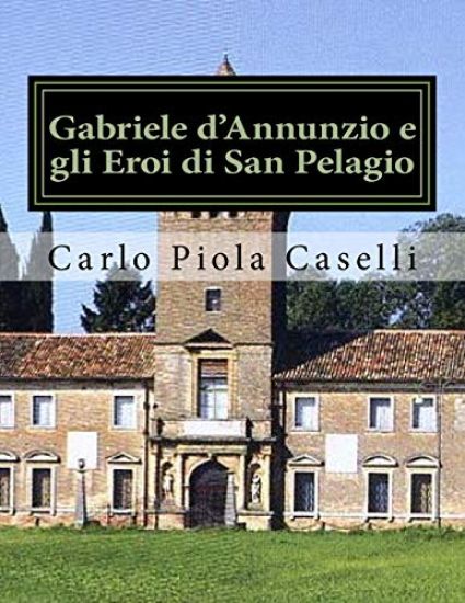 Gabriele d'Annunzio e gli Eroi di San Pelagio: (per il 150° anniversario della nascita ed il 75° della morte del Poeta)