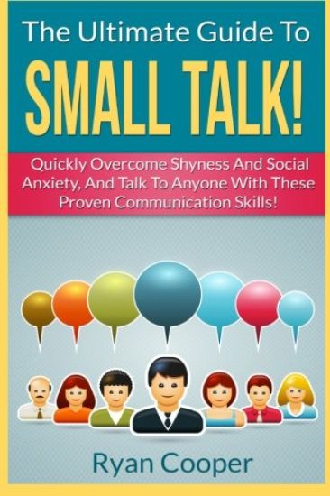 Small Talk!: The Ultimate Guide To: Quickly Overcome Shyness And Social Anxiety, And Talk To Anyone With These Proven Communication Skills!