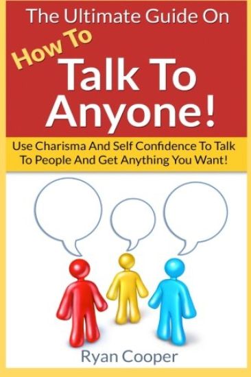 Talk To Anyone!: The Ultimate Guide To: Use Charisma And Self Confidence To Talk To People And Get Anything You Want!