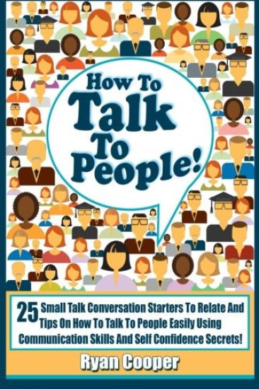 Talk To People!: 25 Small Talk Conversation Starters To Relate And Talk To People Easily Using Communication Skills And Self Confidence Secrets!