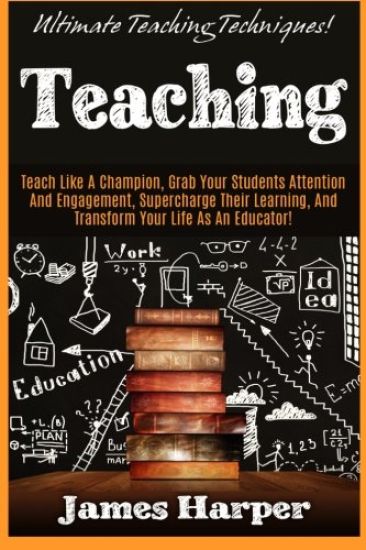 Teaching: Ultimate Teaching Techniques! Teach Like A Champion, Grab Your Students Attention And Engagement, Supercharge Their Le