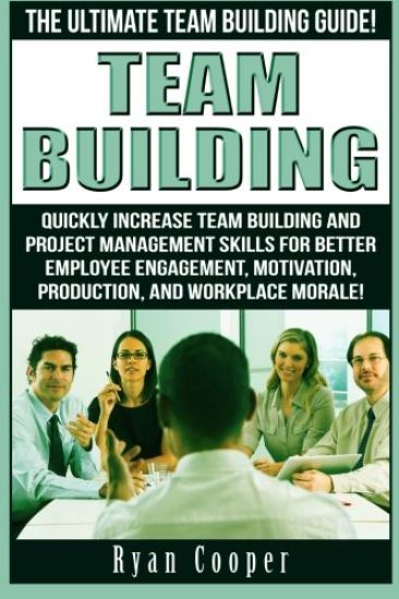 Team Building: The Ultimate Team Building Guide! Quickly Increase Team Building And Project Management Skills For Better Employee Eng