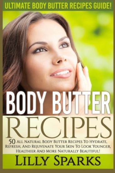 Body Butter Recipes: Ultimate Body Butter Recipes Guide! 50 All Natural Body Butter Recipes To Hydrate, Refresh, And Rejuvenate Your Skin T