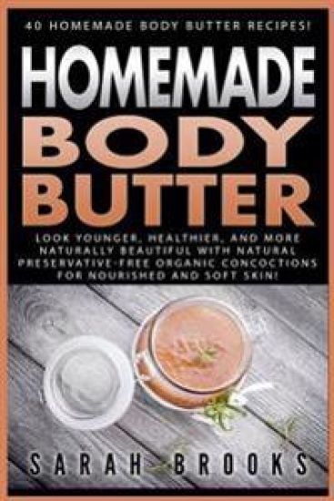 Homemade Body Butter: 40 Homemade Body Butter Recipes! Look Younger, Healthier, And More Naturally Beautiful With Natural Preservative-Free