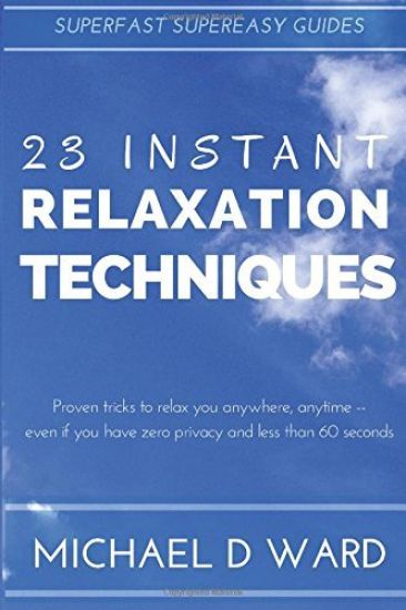 23 Instant Relaxation Techniques: Proven Tricks That Relax You Anywhere, Anytime - Even If You Have Zero Privacy And Less Than 60 Seconds