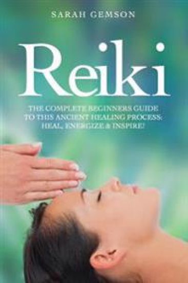 Reiki: The Complete Beginners Guide to This Ancient Healing Process: Heal, Energize and Inspire!