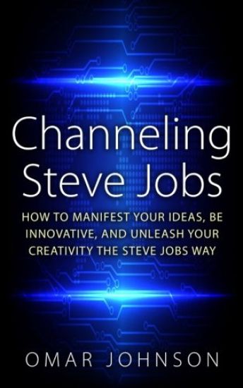 Channeling Steve Jobs: How To Manifest Your Ideas, Be Innovative, And Unleash Your Creativity The Steve Jobs Way
