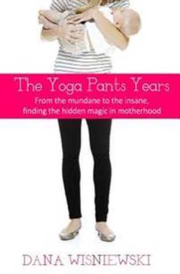 The Yoga Pants Years: From the mundane to the insane, finding the hidden magic in motherhood