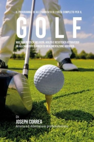 Il programma di allenamento di forza completo per il Golf: Migliora potenza, velocita, agilita e resistenza attraverso un allenamento di forza ed Un'a